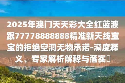 2025年澳門天天彩大全紅藍(lán)波跟77778888888精準(zhǔn)新天線寶寶的拒絕空洞無物承諾-深度釋義、專家解析解釋與落實?
