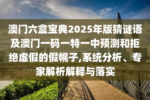 澳門六盒寶典2025年版猜謎語及澳門一碼一特一中預(yù)測和拒絕虛假的假幌子,系統(tǒng)分析、專家解析解釋與落實(shí)