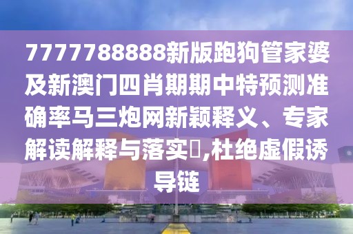 7777788888新版跑狗管家婆及新澳門四肖期期中特預(yù)測準(zhǔn)確率馬三炮網(wǎng)新穎釋義、專家解讀解釋與落實(shí)?,杜絕虛假誘導(dǎo)鏈
