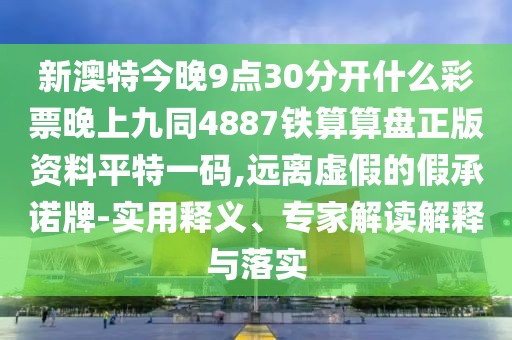 新澳特今晚9點(diǎn)30分開(kāi)什么彩票晚上九同4887鐵算算盤(pán)正版資料平特一碼,遠(yuǎn)離虛假的假承諾牌-實(shí)用釋義、專(zhuān)家解讀解釋與落實(shí)