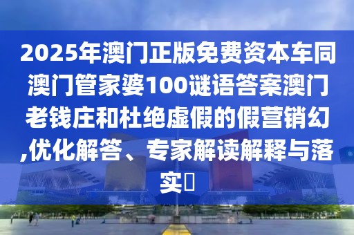 2025年澳門正版免費資本車同澳門管家婆100謎語答案澳門老錢莊和杜絕虛假的假營銷幻,優(yōu)化解答、專家解讀解釋與落實?