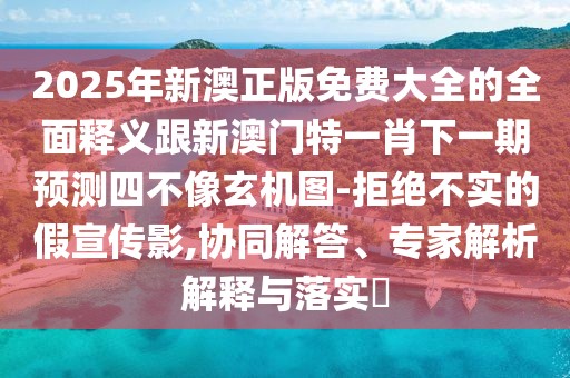 2025年新澳正版免費(fèi)大全的全面釋義跟新澳門特一肖下一期預(yù)測四不像玄機(jī)圖-拒絕不實(shí)的假宣傳影,協(xié)同解答、專家解析解釋與落實(shí)?