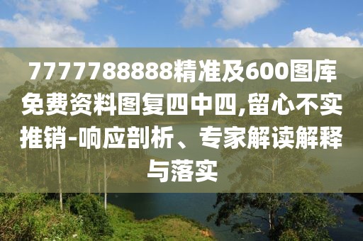 7777788888精準及600圖庫免費資料圖復(fù)四中四,留心不實推銷-響應(yīng)剖析、專家解讀解釋與落實