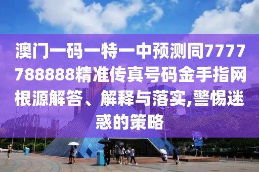 澳門一碼一特一中預(yù)測同7777788888精準(zhǔn)傳真號碼金手指網(wǎng)根源解答、解釋與落實(shí),警惕迷惑的策略
