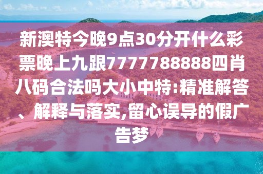 新澳特今晚9點(diǎn)30分開什么彩票晚上九跟7777788888四肖八碼合法嗎大小中特:精準(zhǔn)解答、解釋與落實(shí),留心誤導(dǎo)的假?gòu)V告夢(mèng)