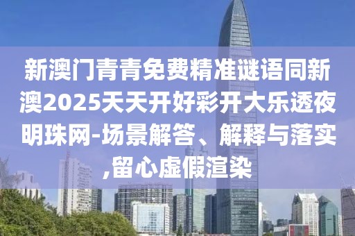 新澳門青青免費(fèi)精準(zhǔn)謎語同新澳2025天天開好彩開大樂透夜明珠網(wǎng)-場景解答、解釋與落實(shí),留心虛假渲染