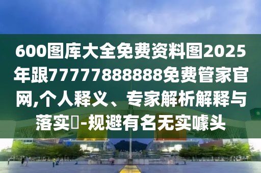 600圖庫大全免費(fèi)資料圖2025年跟77777888888免費(fèi)管家官網(wǎng),個人釋義、專家解析解釋與落實(shí)?-規(guī)避有名無實(shí)噱頭