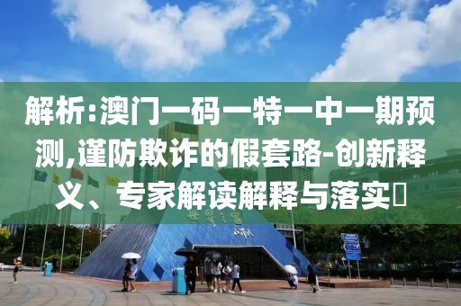 解析:澳門一碼一特一中一期預(yù)測,謹(jǐn)防欺詐的假套路-創(chuàng)新釋義、專家解讀解釋與落實(shí)?