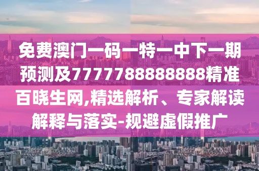 免費(fèi)澳門一碼一特一中下一期預(yù)測及7777788888888精準(zhǔn)百曉生網(wǎng),精選解析、專家解讀解釋與落實(shí)-規(guī)避虛假推廣
