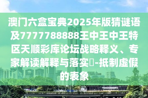澳門(mén)六盒寶典2025年版猜謎語(yǔ)及7777788888王中王中王特區(qū)天順彩庫(kù)論壇戰(zhàn)略釋義、專(zhuān)家解讀解釋與落實(shí)?-抵制虛假的表象