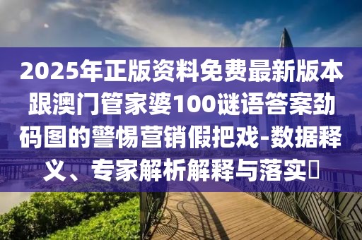 2025年正版資料免費最新版本跟澳門管家婆100謎語答案勁碼圖的警惕營銷假把戲-數據釋義、專家解析解釋與落實?