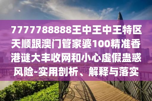 7777788888王中王中王特區(qū)天順跟澳門管家婆100精準(zhǔn)香港謎大豐收網(wǎng)和小心虛假蠱惑風(fēng)險(xiǎn)-實(shí)用剖析、解釋與落實(shí)