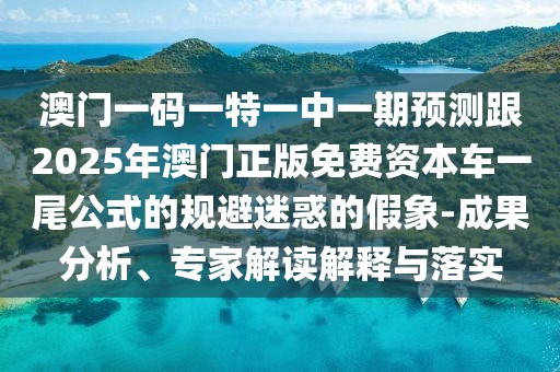 澳門一碼一特一中一期預(yù)測(cè)跟2025年澳門正版免費(fèi)資本車一尾公式的規(guī)避迷惑的假象-成果分析、專家解讀解釋與落實(shí)