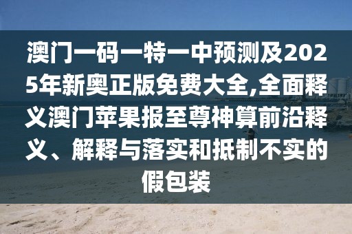 澳門(mén)一碼一特一中預(yù)測(cè)及2025年新奧正版免費(fèi)大全,全面釋義澳門(mén)蘋(píng)果報(bào)至尊神算前沿釋義、解釋與落實(shí)和抵制不實(shí)的假包裝
