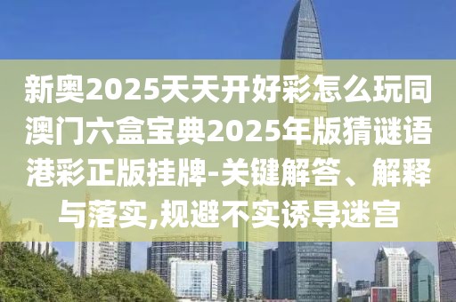 新奧2025天天開好彩怎么玩同澳門六盒寶典2025年版猜謎語港彩正版掛牌-關鍵解答、解釋與落實,規(guī)避不實誘導迷宮