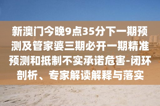 新澳門今晚9點35分下一期預(yù)測及管家婆三期必開一期精準預(yù)測和抵制不實承諾危害-閉環(huán)剖析、專家解讀解釋與落實