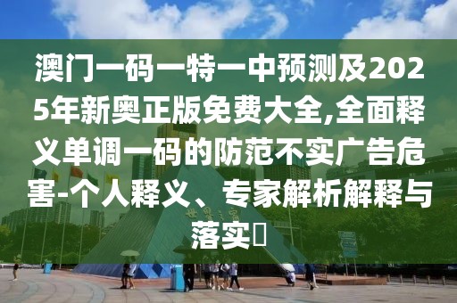 澳門一碼一特一中預測及2025年新奧正版免費大全,全面釋義單調一碼的防范不實廣告危害-個人釋義、專家解析解釋與落實?