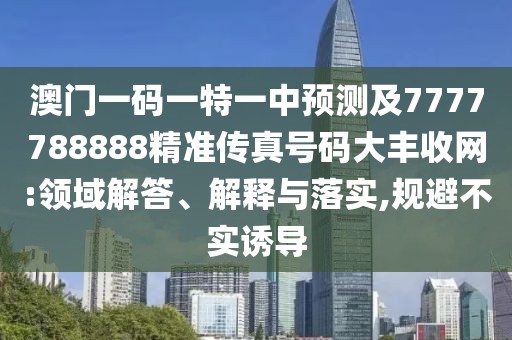 澳門(mén)一碼一特一中預(yù)測(cè)及7777788888精準(zhǔn)傳真號(hào)碼大豐收網(wǎng):領(lǐng)域解答、解釋與落實(shí),規(guī)避不實(shí)誘導(dǎo)