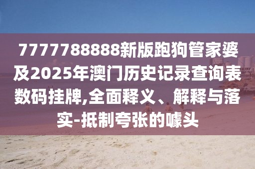 7777788888新版跑狗管家婆及2025年澳門歷史記錄查詢表數(shù)碼掛牌,全面釋義、解釋與落實-抵制夸張的噱頭