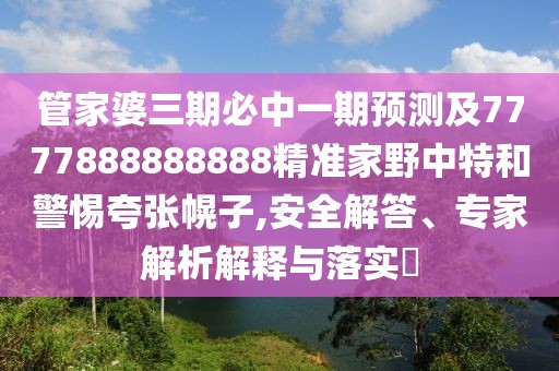 管家婆三期必中一期預(yù)測及7777888888888精準(zhǔn)家野中特和警惕夸張幌子,安全解答、專家解析解釋與落實(shí)?
