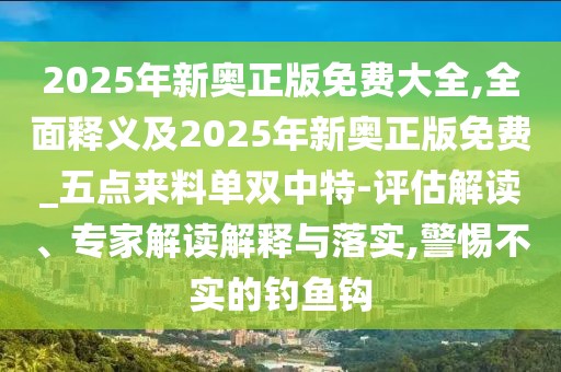 2025年新奧正版免費大全,全面釋義及2025年新奧正版免費_五點來料單雙中特-評估解讀、專家解讀解釋與落實,警惕不實的釣魚鉤