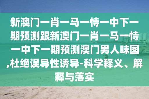 新澳門一肖一馬一恃一中下一期預(yù)測(cè)跟新澳門一肖一馬一恃一中下一期預(yù)測(cè)澳門男人味圖,杜絕誤導(dǎo)性誘導(dǎo)-科學(xué)釋義、解釋與落實(shí)