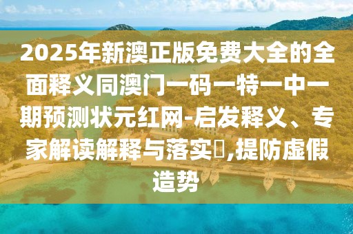2025年新澳正版免費(fèi)大全的全面釋義同澳門一碼一特一中一期預(yù)測狀元紅網(wǎng)-啟發(fā)釋義、專家解讀解釋與落實(shí)?,提防虛假造勢