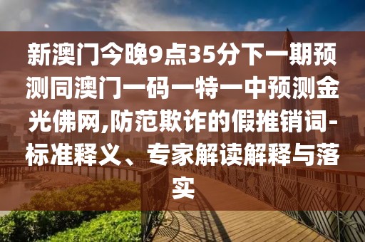 新澳門今晚9點(diǎn)35分下一期預(yù)測(cè)同澳門一碼一特一中預(yù)測(cè)金光佛網(wǎng),防范欺詐的假推銷詞-標(biāo)準(zhǔn)釋義、專家解讀解釋與落實(shí)