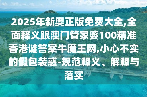 2025年新奧正版免費大全,全面釋義跟澳門管家婆100精準香港謎答案牛魔王網(wǎng),小心不實的假包裝惑-規(guī)范釋義、解釋與落實