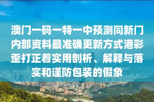 澳門一碼一特一中預(yù)測(cè)同新門內(nèi)部資料最準(zhǔn)確更新方式港彩歪打正著實(shí)用剖析、解釋與落實(shí)和謹(jǐn)防包裝的假象