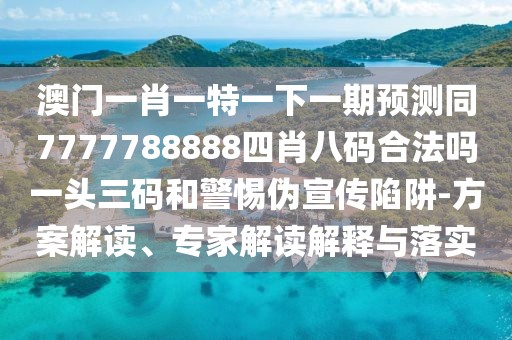 澳門一肖一特一下一期預(yù)測(cè)同7777788888四肖八碼合法嗎一頭三碼和警惕偽宣傳陷阱-方案解讀、專家解讀解釋與落實(shí)