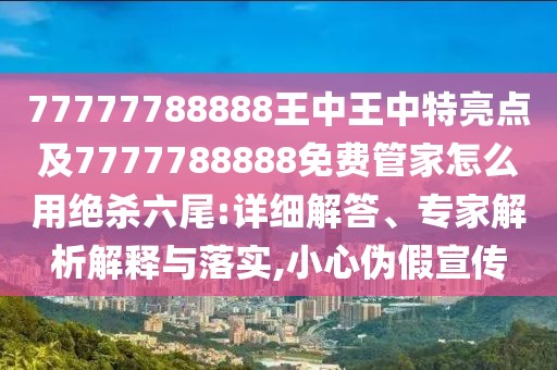 77777788888王中王中特亮點及7777788888免費管家怎么用絕殺六尾:詳細(xì)解答、專家解析解釋與落實,小心偽假宣傳