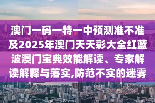 澳門一碼一特一中預(yù)測準(zhǔn)不準(zhǔn)及2025年澳門天天彩大全紅藍(lán)波澳門寶典效能解讀、專家解讀解釋與落實(shí),防范不實(shí)的迷霧