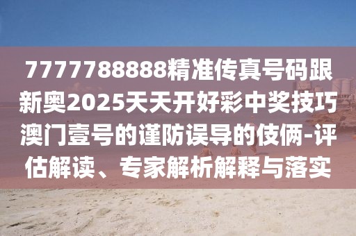 7777788888精準傳真號碼跟新奧2025天天開好彩中獎技巧澳門壹號的謹防誤導的伎倆-評估解讀、專家解析解釋與落實