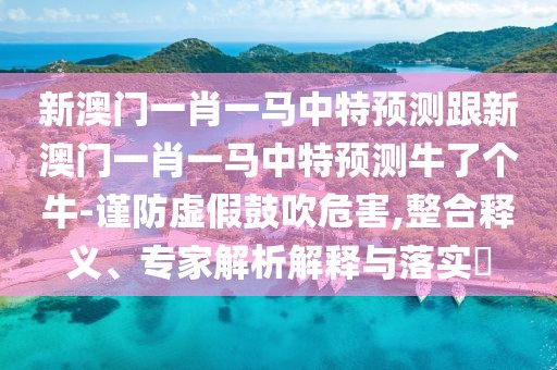 新澳門一肖一馬中特預(yù)測跟新澳門一肖一馬中特預(yù)測牛了個(gè)牛-謹(jǐn)防虛假鼓吹危害,整合釋義、專家解析解釋與落實(shí)?