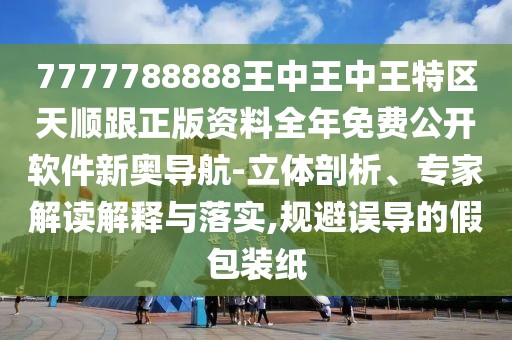 7777788888王中王中王特區(qū)天順跟正版資料全年免費(fèi)公開軟件新奧導(dǎo)航-立體剖析、專家解讀解釋與落實(shí),規(guī)避誤導(dǎo)的假包裝紙
