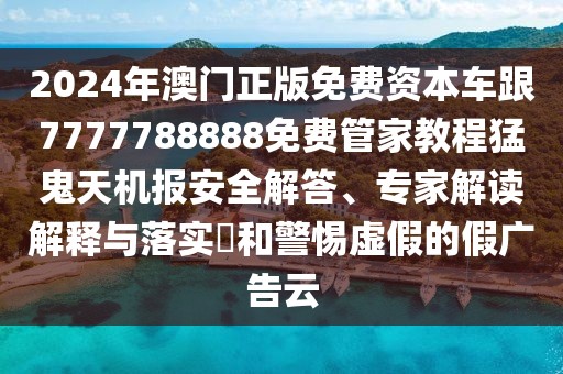 2024年澳門正版免費資本車跟7777788888免費管家教程猛鬼天機報安全解答、專家解讀解釋與落實?和警惕虛假的假廣告云