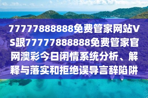 77777888888免費(fèi)管家網(wǎng)站VS跟77777888888免費(fèi)管家官網(wǎng)澳彩今日閑情系統(tǒng)分析、解釋與落實(shí)和拒絕誤導(dǎo)言辭陷阱