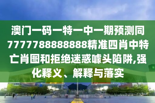 澳門(mén)一碼一特一中一期預(yù)測(cè)同7777788888888精準(zhǔn)四肖中特亡肖圖和拒絕迷惑噱頭陷阱,強(qiáng)化釋義、解釋與落實(shí)