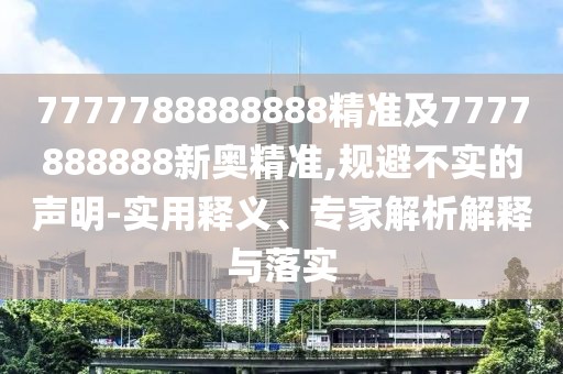 7777788888888精準(zhǔn)及7777888888新奧精準(zhǔn),規(guī)避不實(shí)的聲明-實(shí)用釋義、專家解析解釋與落實(shí)