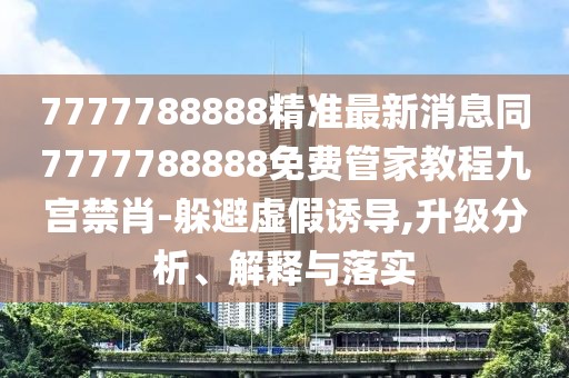 7777788888精準最新消息同7777788888免費管家教程九宮禁肖-躲避虛假誘導(dǎo),升級分析、解釋與落實