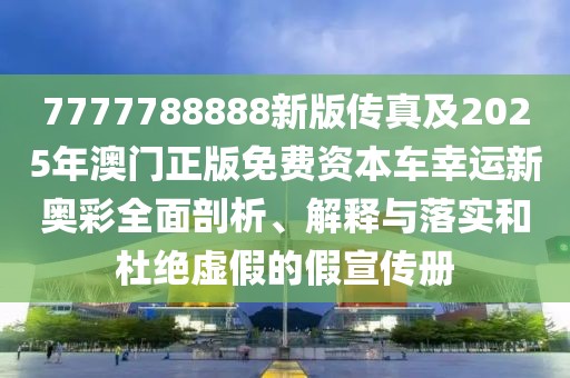 7777788888新版?zhèn)髡婕?025年澳門(mén)正版免費(fèi)資本車(chē)幸運(yùn)新奧彩全面剖析、解釋與落實(shí)和杜絕虛假的假宣傳冊(cè)