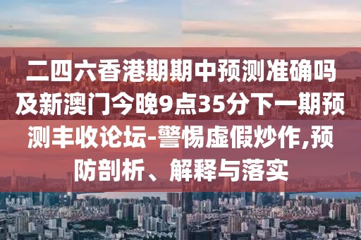 二四六香港期期中預(yù)測準(zhǔn)確嗎及新澳門今晚9點35分下一期預(yù)測豐收論壇-警惕虛假炒作,預(yù)防剖析、解釋與落實