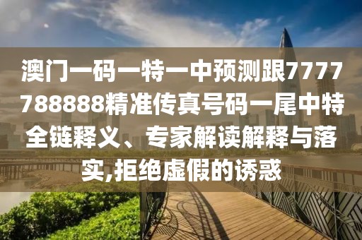 澳門一碼一特一中預(yù)測跟7777788888精準(zhǔn)傳真號碼一尾中特全鏈釋義、專家解讀解釋與落實,拒絕虛假的誘惑