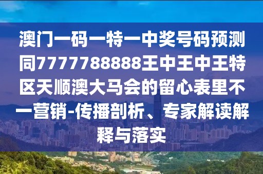 澳門(mén)一碼一特一中獎(jiǎng)號(hào)碼預(yù)測(cè)同7777788888王中王中王特區(qū)天順澳大馬會(huì)的留心表里不一營(yíng)銷(xiāo)-傳播剖析、專(zhuān)家解讀解釋與落實(shí)