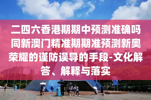 二四六香港期期中預測準確嗎同新澳門精準期期準預測新奧榮耀的謹防誤導的手段-文化解答、解釋與落實
