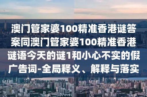 澳門管家婆100精準香港謎答案同澳門管家婆100精準香港謎語今天的謎1和小心不實的假廣告詞-全局釋義、解釋與落實