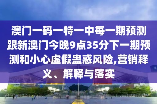澳門一碼一特一中每一期預(yù)測跟新澳門今晚9點(diǎn)35分下一期預(yù)測和小心虛假蠱惑風(fēng)險,營銷釋義、解釋與落實(shí)