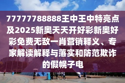 77777788888王中王中特亮點(diǎn)及2025新奧天天開好彩新奧好彩免費(fèi)無敵一肖營銷釋義、專家解讀解釋與落實(shí)和防范欺詐的假幌子電