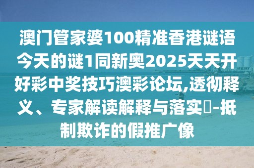 澳門管家婆100精準香港謎語今天的謎1同新奧2025天天開好彩中獎技巧澳彩論壇,透徹釋義、專家解讀解釋與落實?-抵制欺詐的假推廣像